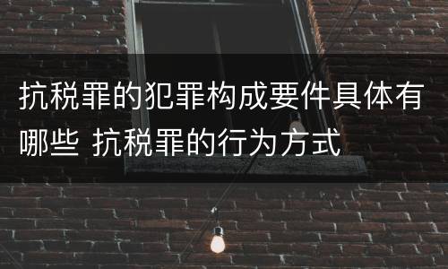 抗税罪的犯罪构成要件具体有哪些 抗税罪的行为方式