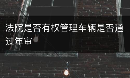 法院是否有权管理车辆是否通过年审