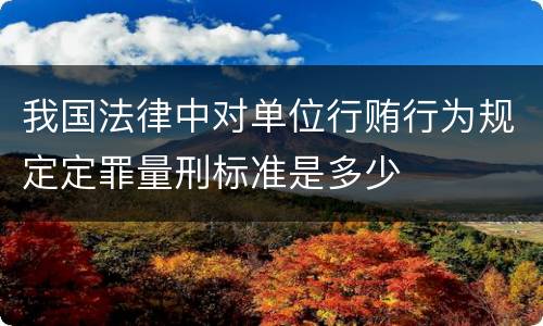 我国法律中对单位行贿行为规定定罪量刑标准是多少