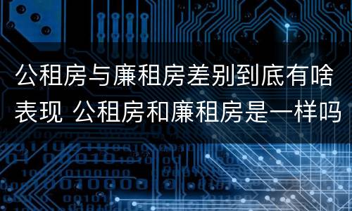 公租房与廉租房差别到底有啥表现 公租房和廉租房是一样吗