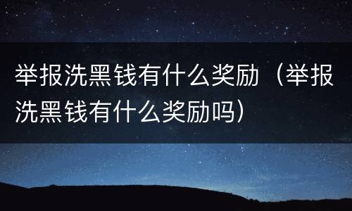 举报洗黑钱有什么奖励（举报洗黑钱有什么奖励吗）
