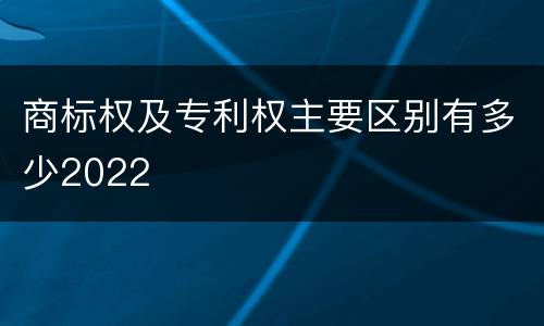 商标权及专利权主要区别有多少2022