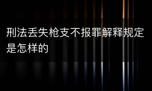 刑法丢失枪支不报罪解释规定是怎样的