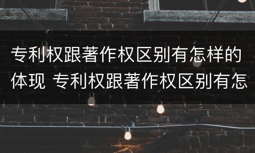 专利权跟著作权区别有怎样的体现 专利权跟著作权区别有怎样的体现和联系