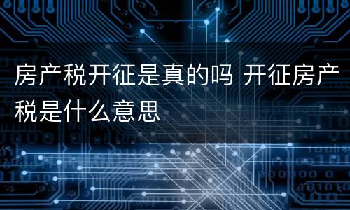 房产税开征是真的吗 开征房产税是什么意思