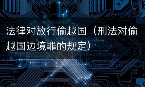 法律对放行偷越国（刑法对偷越国边境罪的规定）