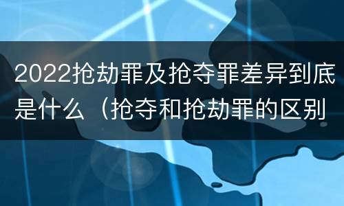 2022抢劫罪及抢夺罪差异到底是什么（抢夺和抢劫罪的区别）