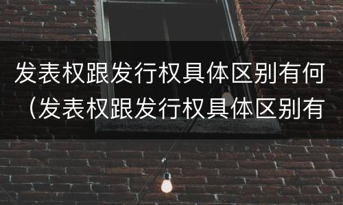 发表权跟发行权具体区别有何（发表权跟发行权具体区别有何不同）