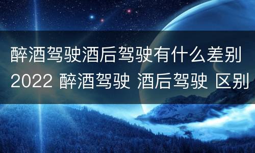 醉酒驾驶酒后驾驶有什么差别2022 醉酒驾驶 酒后驾驶 区别