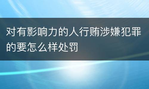 对有影响力的人行贿涉嫌犯罪的要怎么样处罚