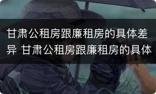 甘肃公租房跟廉租房的具体差异 甘肃公租房跟廉租房的具体差异在哪
