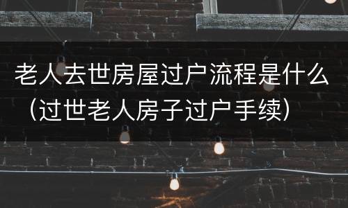 老人去世房屋过户流程是什么（过世老人房子过户手续）