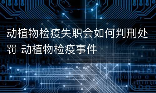 动植物检疫失职会如何判刑处罚 动植物检疫事件