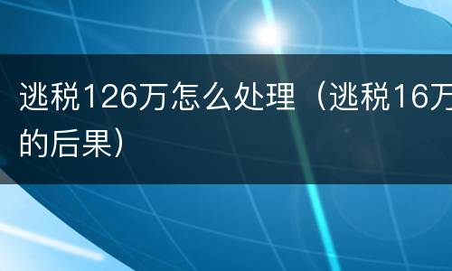 逃税126万怎么处理（逃税16万的后果）