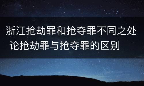 浙江抢劫罪和抢夺罪不同之处 论抢劫罪与抢夺罪的区别
