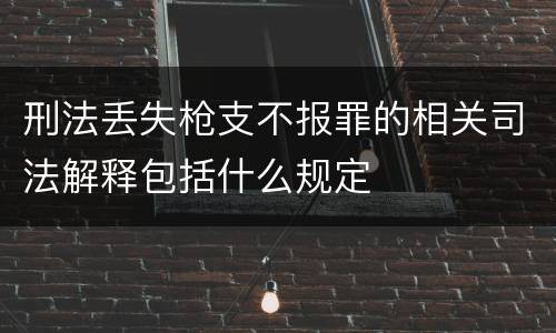 刑法丢失枪支不报罪的相关司法解释包括什么规定