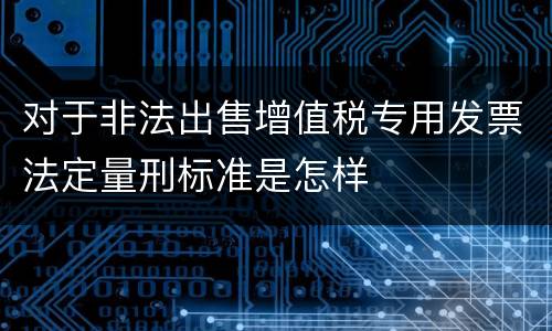 对于非法出售增值税专用发票法定量刑标准是怎样