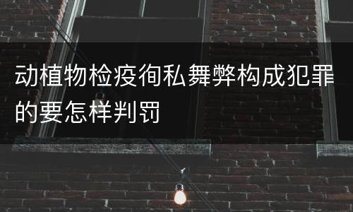 动植物检疫徇私舞弊构成犯罪的要怎样判罚