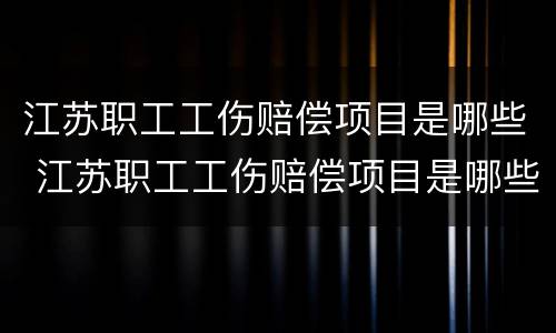 江苏职工工伤赔偿项目是哪些 江苏职工工伤赔偿项目是哪些啊