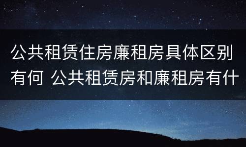 公共租赁住房廉租房具体区别有何 公共租赁房和廉租房有什么区别