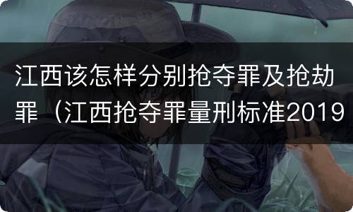 江西该怎样分别抢夺罪及抢劫罪（江西抢夺罪量刑标准2019）