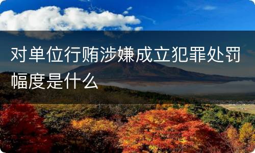 对单位行贿涉嫌成立犯罪处罚幅度是什么
