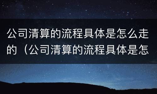 公司清算的流程具体是怎么走的（公司清算的流程具体是怎么走的呢）