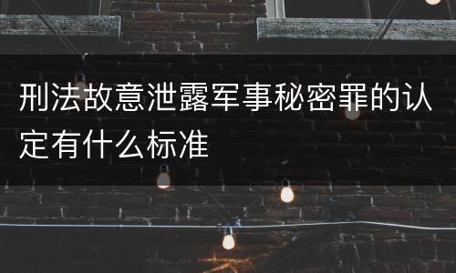 刑法故意泄露军事秘密罪的认定有什么标准