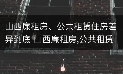 山西廉租房、公共租赁住房差异到底 山西廉租房,公共租赁住房差异到底多少