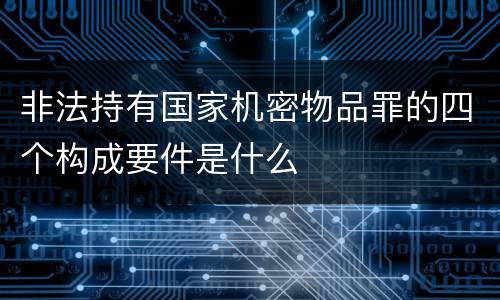 非法持有国家机密物品罪的四个构成要件是什么