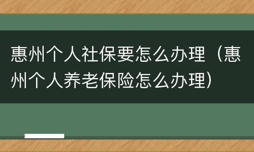 惠州个人社保要怎么办理（惠州个人养老保险怎么办理）