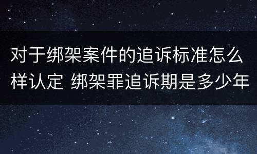 对于绑架案件的追诉标准怎么样认定 绑架罪追诉期是多少年