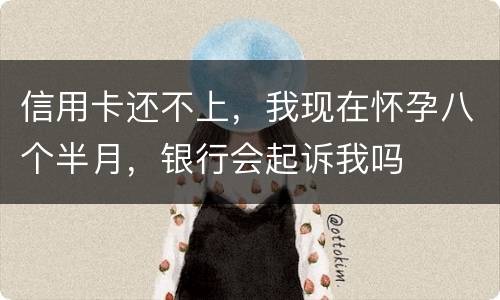 信用卡还不上，我现在怀孕八个半月，银行会起诉我吗