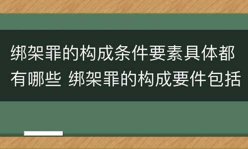 绑架罪的构成条件要素具体都有哪些 绑架罪的构成要件包括
