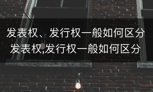 发表权、发行权一般如何区分 发表权,发行权一般如何区分的