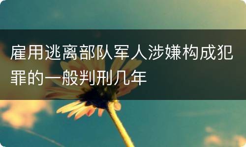 雇用逃离部队军人涉嫌构成犯罪的一般判刑几年
