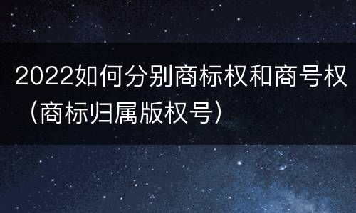 2022如何分别商标权和商号权（商标归属版权号）