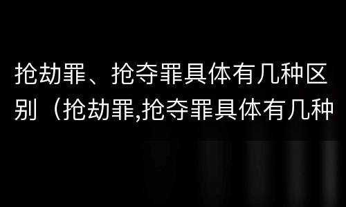抢劫罪、抢夺罪具体有几种区别（抢劫罪,抢夺罪具体有几种区别是什么）
