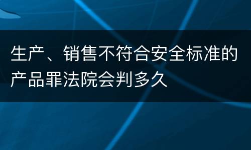 生产、销售不符合安全标准的产品罪法院会判多久