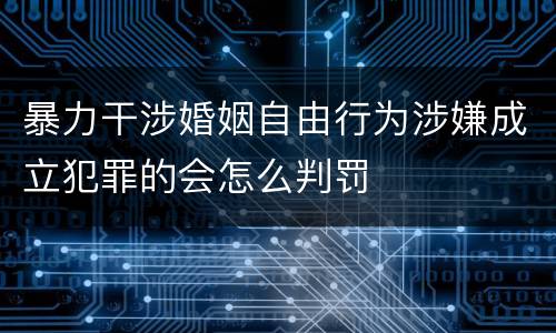 暴力干涉婚姻自由行为涉嫌成立犯罪的会怎么判罚