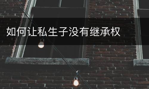 如何让私生子没有继承权