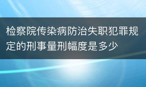 检察院传染病防治失职犯罪规定的刑事量刑幅度是多少