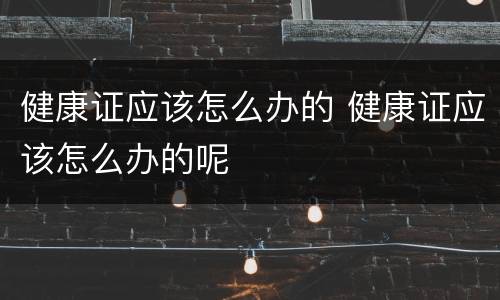 健康证应该怎么办的 健康证应该怎么办的呢