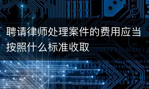聘请律师处理案件的费用应当按照什么标准收取