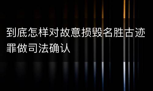 到底怎样对故意损毁名胜古迹罪做司法确认