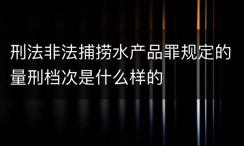 刑法非法捕捞水产品罪规定的量刑档次是什么样的
