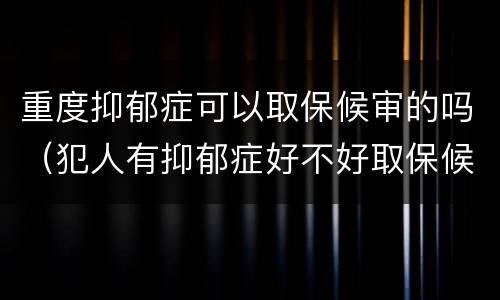 重度抑郁症可以取保候审的吗（犯人有抑郁症好不好取保候审）