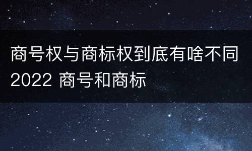 商号权与商标权到底有啥不同2022 商号和商标