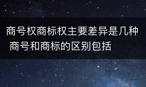 商号权商标权主要差异是几种 商号和商标的区别包括