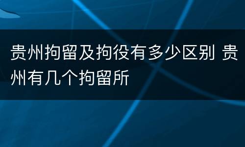 贵州拘留及拘役有多少区别 贵州有几个拘留所